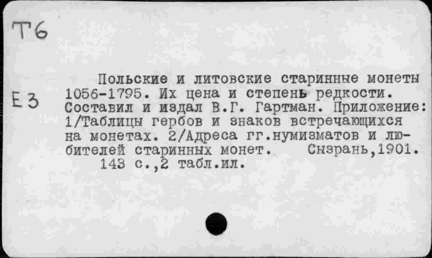 ﻿Польские и литовские старинные монеты 1056-1795. Их цена и степень редкости. Составил и издал В.Г. Гартман. Приложение: 1/Таблицы гербов и знаков встречающихся на монетах. 2/Адреса гг.нумизматов и любителей старинных монет. Сызрань,1901.
143 с.,2 табл.ил.